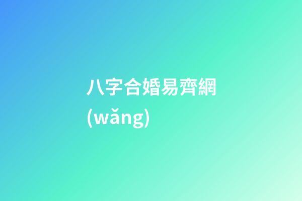 八字合婚易齊網(wǎng) (八字合婚乾坤網(wǎng))